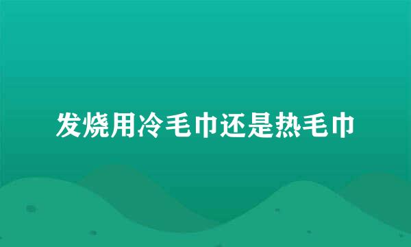 发烧用冷毛巾还是热毛巾