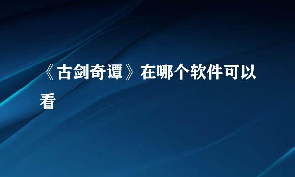 《古剑奇谭》在哪个软件可以看