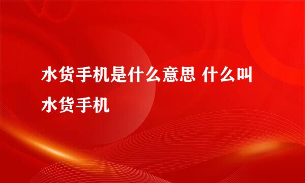 水货手机是什么意思 什么叫水货手机