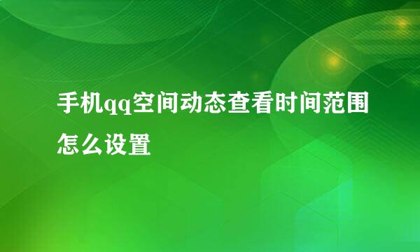 手机qq空间动态查看时间范围怎么设置