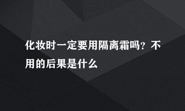 化妆时一定要用隔离霜吗？不用的后果是什么