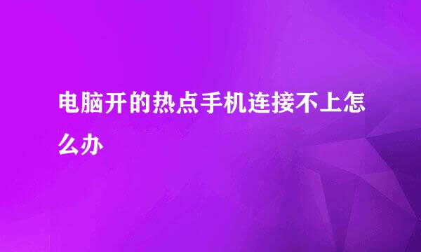 电脑开的热点手机连接不上怎么办