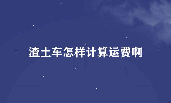 渣土车怎样计算运费啊
