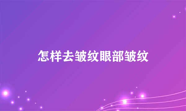 怎样去皱纹眼部皱纹