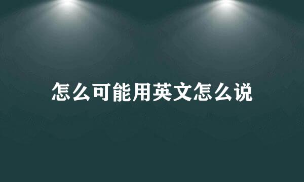 怎么可能用英文怎么说