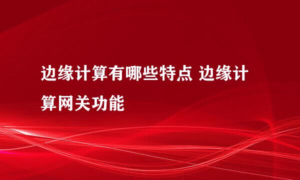 边缘计算有哪些特点 边缘计算网关功能