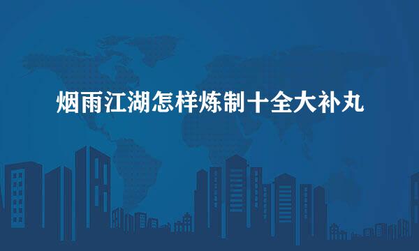 烟雨江湖怎样炼制十全大补丸