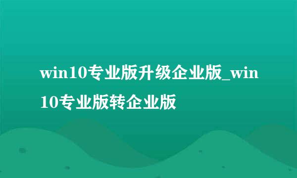 win10专业版升级企业版_win10专业版转企业版