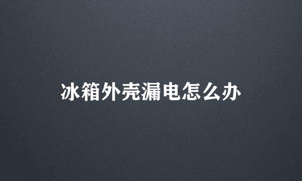 冰箱外壳漏电怎么办