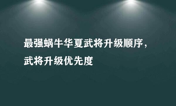 最强蜗牛华夏武将升级顺序，武将升级优先度