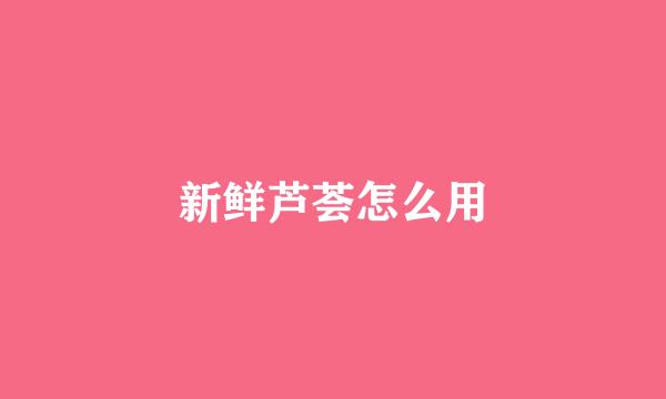 新鲜芦荟怎么用