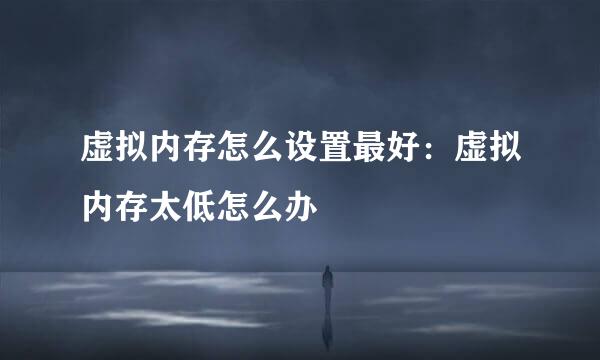 虚拟内存怎么设置最好：虚拟内存太低怎么办