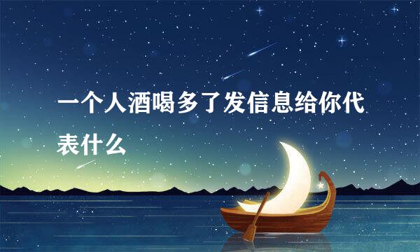 一个人酒喝多了发信息给你代表什么