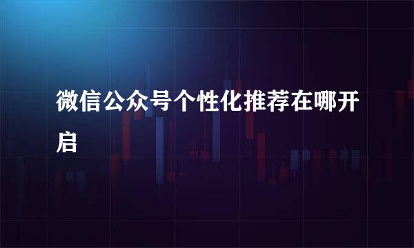 微信公众号个性化推荐在哪开启