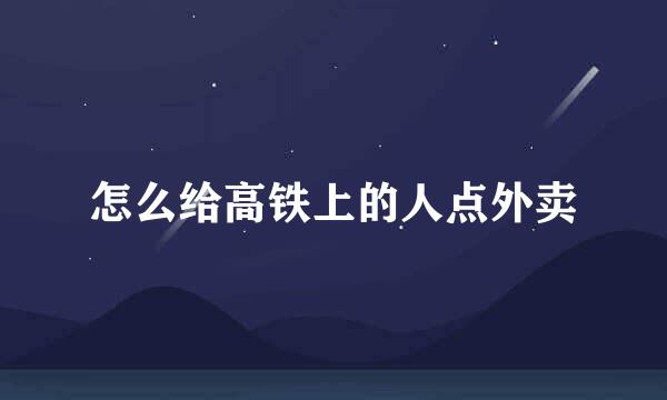 怎么给高铁上的人点外卖