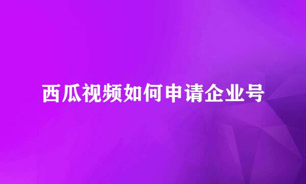 西瓜视频如何申请企业号