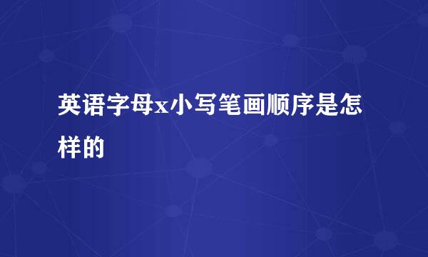 英语字母x小写笔画顺序是怎样的
