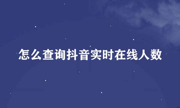 怎么查询抖音实时在线人数