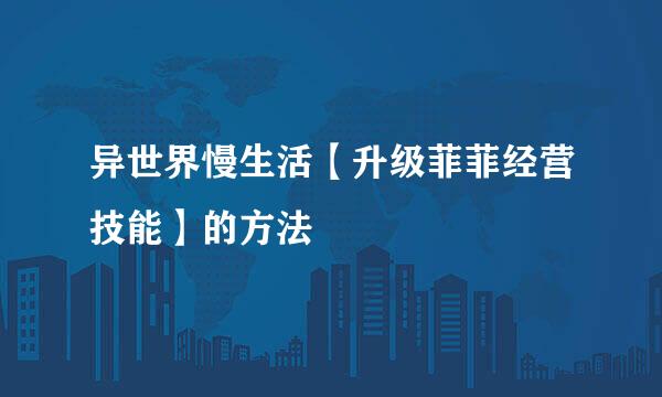 异世界慢生活【升级菲菲经营技能】的方法