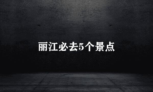 丽江必去5个景点
