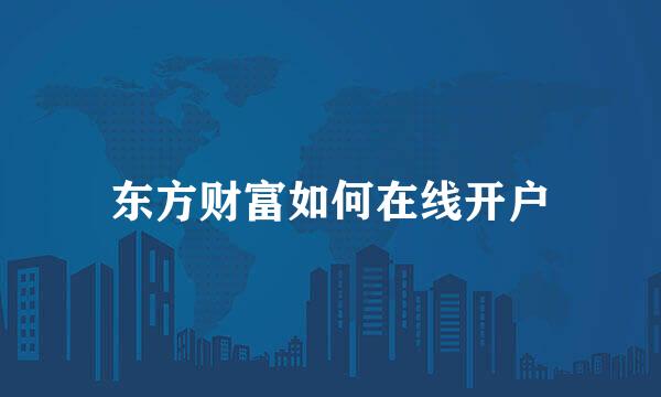 东方财富如何在线开户