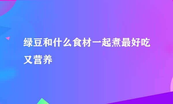 绿豆和什么食材一起煮最好吃又营养