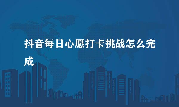 抖音每日心愿打卡挑战怎么完成