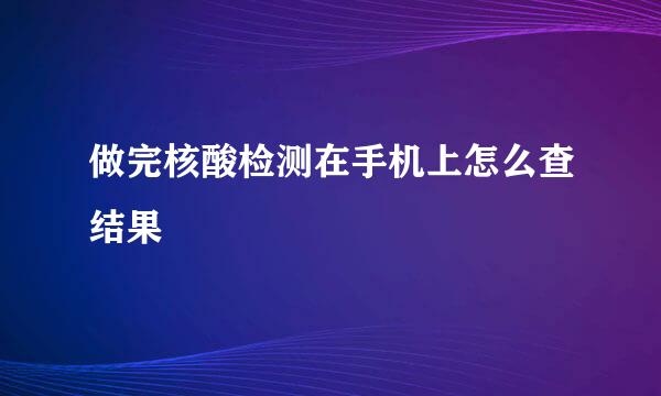 做完核酸检测在手机上怎么查结果