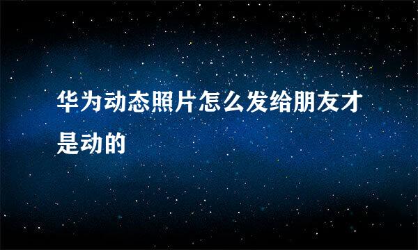 华为动态照片怎么发给朋友才是动的