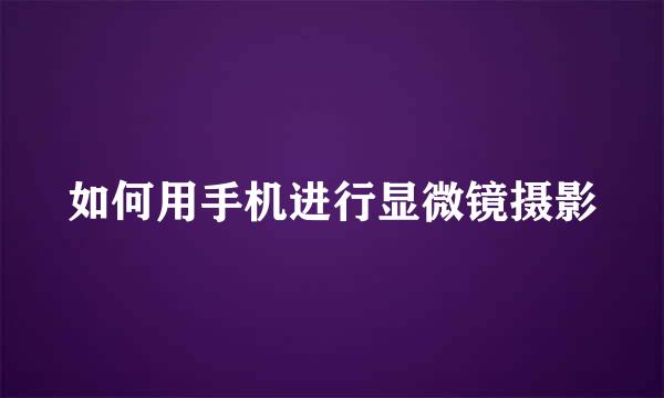 如何用手机进行显微镜摄影