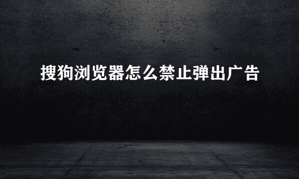 搜狗浏览器怎么禁止弹出广告