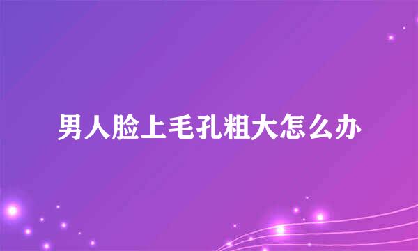 男人脸上毛孔粗大怎么办