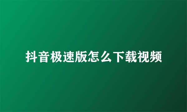 抖音极速版怎么下载视频