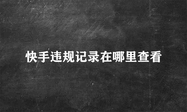 快手违规记录在哪里查看