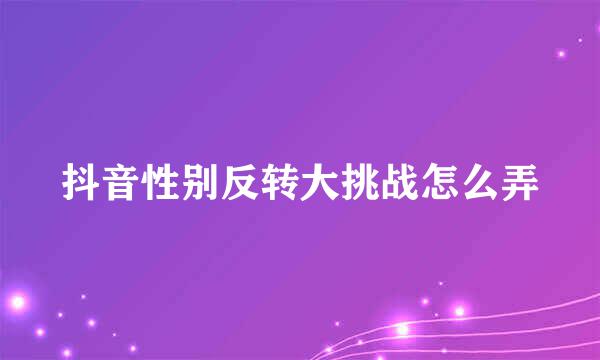 抖音性别反转大挑战怎么弄