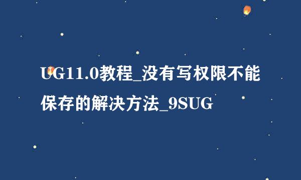 UG11.0教程_没有写权限不能保存的解决方法_9SUG