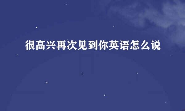 很高兴再次见到你英语怎么说