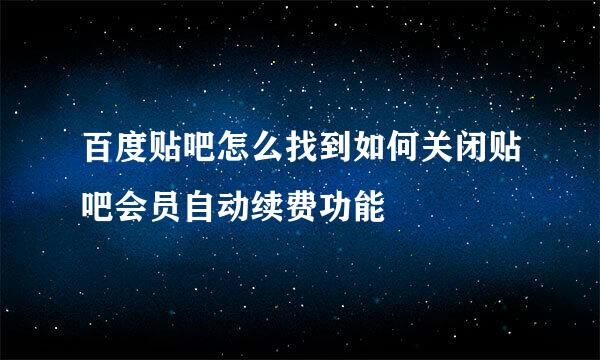 百度贴吧怎么找到如何关闭贴吧会员自动续费功能