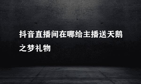 抖音直播间在哪给主播送天鹅之梦礼物