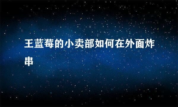 王蓝莓的小卖部如何在外面炸串