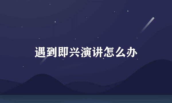 遇到即兴演讲怎么办