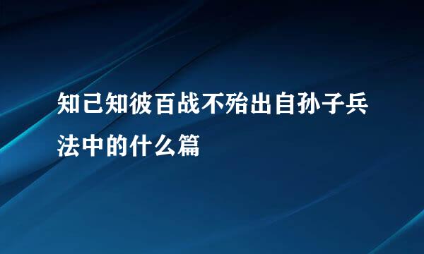 知己知彼百战不殆出自孙子兵法中的什么篇