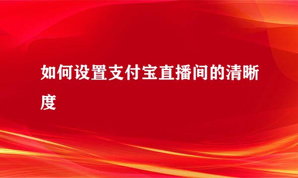 如何设置支付宝直播间的清晰度