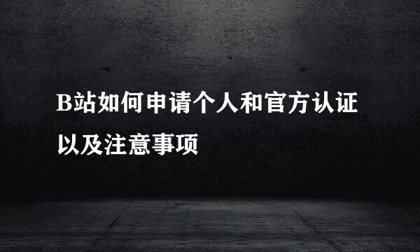 B站如何申请个人和官方认证以及注意事项