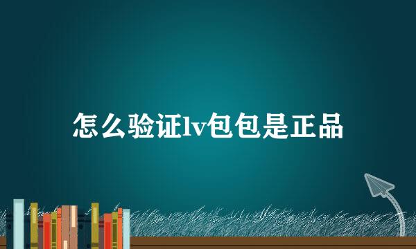 怎么验证lv包包是正品