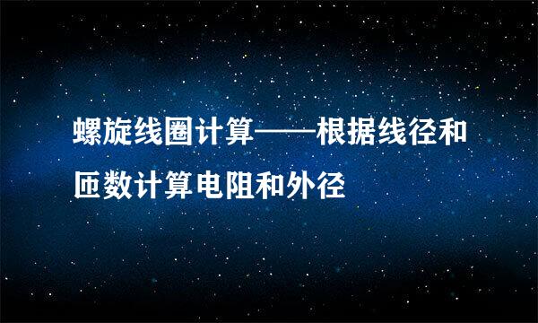螺旋线圈计算——根据线径和匝数计算电阻和外径