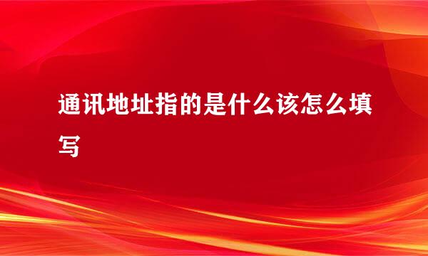 通讯地址指的是什么该怎么填写