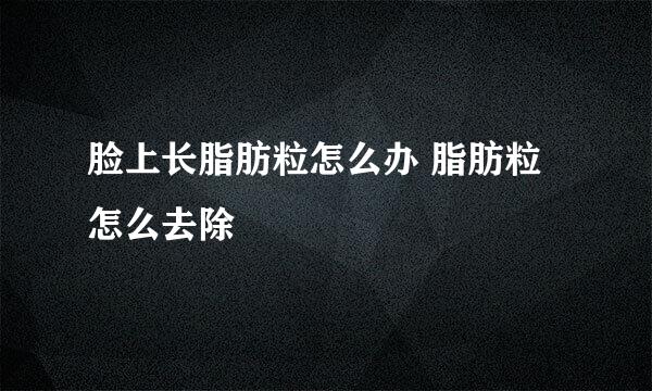 脸上长脂肪粒怎么办 脂肪粒怎么去除