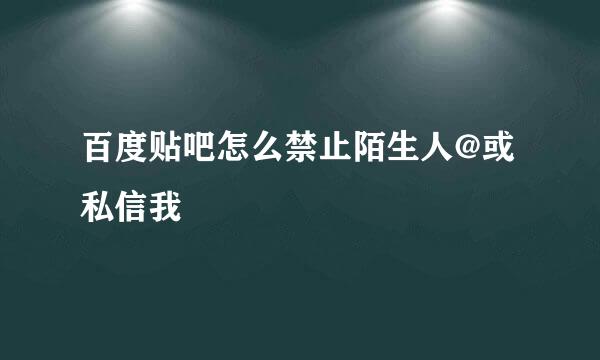 百度贴吧怎么禁止陌生人@或私信我