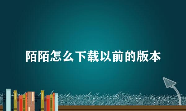 陌陌怎么下载以前的版本